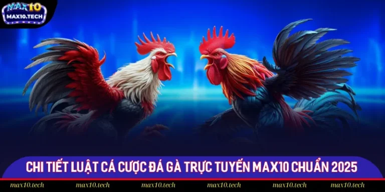 Chi Tiết Luật Cá Cược Đá Gà Trực Tuyến Max10 Chuẩn 2025