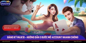 Đăng Ký Max10 - Hướng Dẫn 3 Bước Mở Account Nhanh Chóng