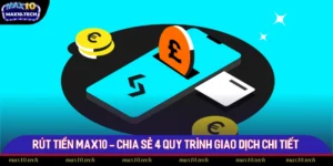 Rút Tiền Max10 - Chia Sẻ 4 Quy Trình Giao Dịch Chi Tiết
